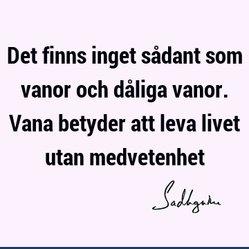 Det finns inget sådant som vanor och dåliga vanor. Vana betyder att leva livet utan