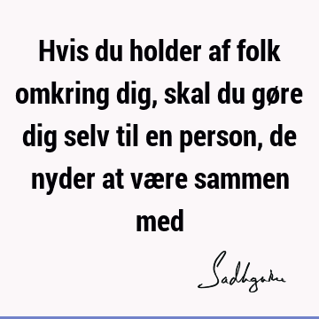 Hvis du holder af folk omkring dig, skal du gøre dig selv til en person, de nyder at være sammen