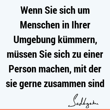 Wenn Sie sich um Menschen in Ihrer Umgebung kümmern, müssen Sie sich zu einer Person machen, mit der sie gerne zusammen