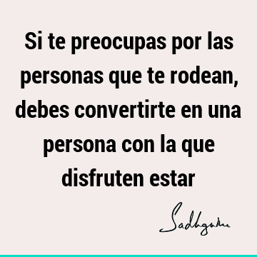 Si te preocupas por las personas que te rodean, debes convertirte en una persona con la que disfruten