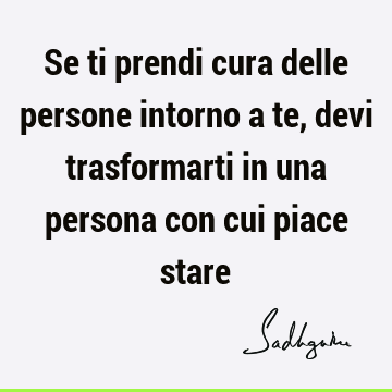 Se ti prendi cura delle persone intorno a te, devi trasformarti in una persona con cui piace