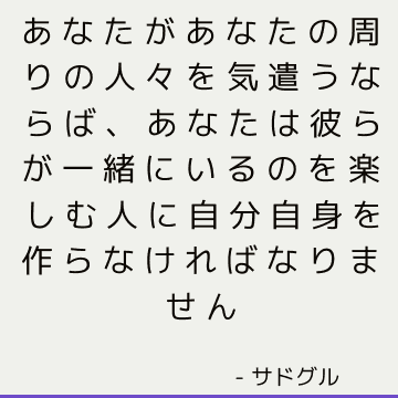 あなたがあなたの周りの人々を気遣うならば、あなたは彼らが一緒にいるのを楽しむ人に自分自身を作らなければなりません