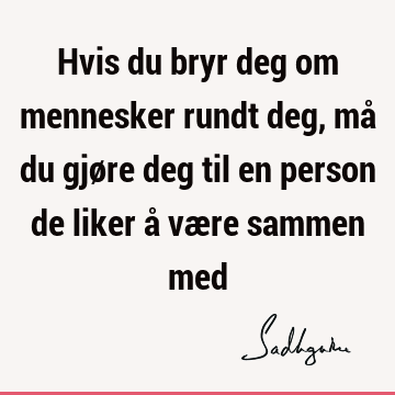 Hvis du bryr deg om mennesker rundt deg, må du gjøre deg til en person de liker å være sammen