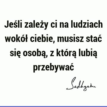 Jeśli zależy ci na ludziach wokół ciebie, musisz stać się osobą, z którą lubią przebywać