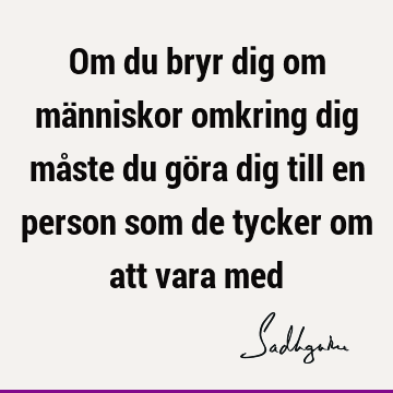 Om du bryr dig om människor omkring dig måste du göra dig till en person som de tycker om att vara