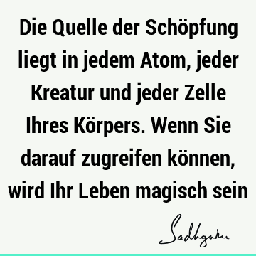 Die Quelle der Schöpfung liegt in jedem Atom, jeder Kreatur und jeder Zelle Ihres Körpers. Wenn Sie darauf zugreifen können, wird Ihr Leben magisch