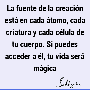 La fuente de la creación está en cada átomo, cada criatura y cada célula de tu cuerpo. Si puedes acceder a él, tu vida será má