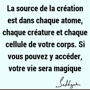 La source de la création est dans chaque atome, chaque créature et chaque cellule de votre corps. Si vous pouvez y accéder, votre vie sera