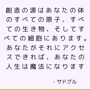 創造の源はあなたの体のすべての原子、すべての生き物、そしてすべての細胞にあります。 あなたがそれにアクセスできれば、あなたの人生は魔法になります