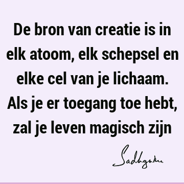 De bron van creatie is in elk atoom, elk schepsel en elke cel van je lichaam. Als je er toegang toe hebt, zal je leven magisch