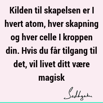 Kilden til skapelsen er i hvert atom, hver skapning og hver celle i kroppen din. Hvis du får tilgang til det, vil livet ditt være