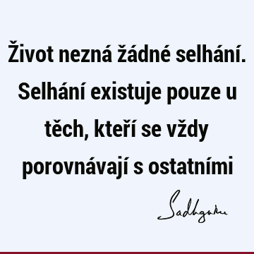 Život nezná žádné selhání. Selhání existuje pouze u těch, kteří se vždy porovnávají s ostatní