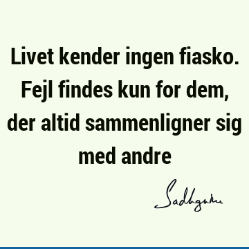 Livet kender ingen fiasko. Fejl findes kun for dem, der altid sammenligner sig med