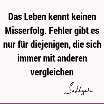 Das Leben kennt keinen Misserfolg. Fehler gibt es nur für diejenigen, die sich immer mit anderen