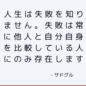 人生は失敗を知りません。 失敗は常に他人と自分自身を比較している人にのみ存在します