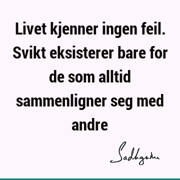 Livet kjenner ingen feil. Svikt eksisterer bare for de som alltid sammenligner seg med