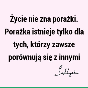 Życie nie zna porażki. Porażka istnieje tylko dla tych, którzy zawsze porównują się z