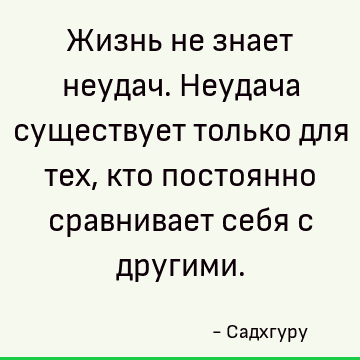 Жизнь не знает неудач. Неудача существует только для тех, кто постоянно сравнивает себя с другими