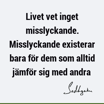 Livet vet inget misslyckande. Misslyckande existerar bara för dem som alltid jämför sig med