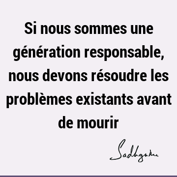 Si nous sommes une génération responsable, nous devons résoudre les problèmes existants avant de