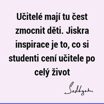 Učitelé mají tu čest zmocnit děti. Jiskra inspirace je to, co si studenti cení učitele po celý ž