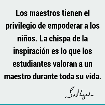 Los maestros tienen el privilegio de empoderar a los niños. La chispa de la inspiración es lo que los estudiantes valoran a un maestro durante toda su