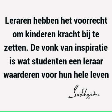 Leraren hebben het voorrecht om kinderen kracht bij te zetten. De vonk van inspiratie is wat studenten een leraar waarderen voor hun hele