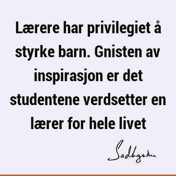 Lærere har privilegiet å styrke barn. Gnisten av inspirasjon er det studentene verdsetter en lærer for hele