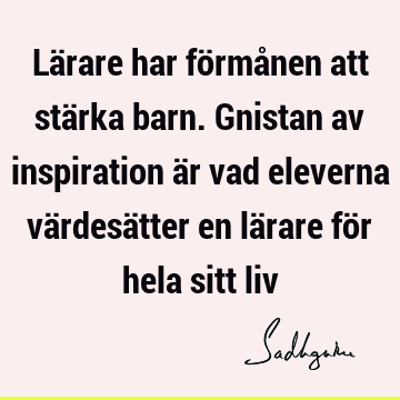 Lärare har förmånen att stärka barn. Gnistan av inspiration är vad eleverna värdesätter en lärare för hela sitt