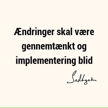 Ændringer skal være gennemtænkt og implementering