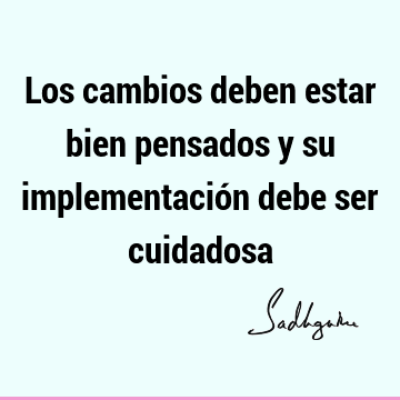 Los cambios deben estar bien pensados y su implementación debe ser