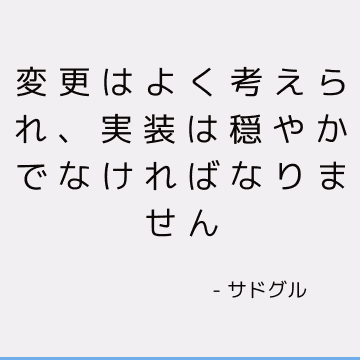 変更はよく考えられ、実装は穏やかでなければなりません