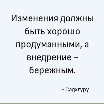 Изменения должны быть хорошо продуманными, а внедрение - бережным
