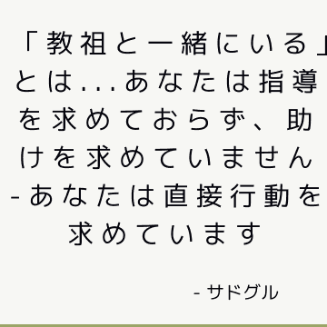 「教祖と一緒にいる」とは...あなたは指導を求めておらず、助けを求めていません-あなたは直接行動を求めています