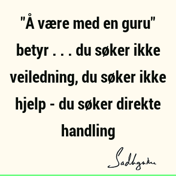 "Å være med en guru" betyr ... du søker ikke veiledning, du søker ikke hjelp - du søker direkte