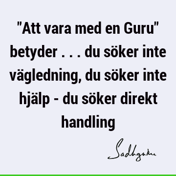 "Att vara med en Guru" betyder ... du söker inte vägledning, du söker inte hjälp - du söker direkt