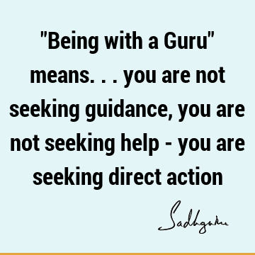 "Being with a Guru" means... you are not seeking guidance, you are not seeking help - you are seeking direct