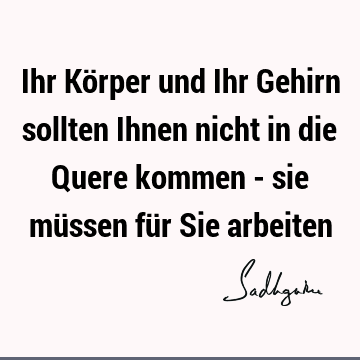 Ihr Körper und Ihr Gehirn sollten Ihnen nicht in die Quere kommen - sie müssen für Sie