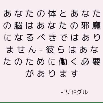 あなたの体とあなたの脳はあなたの邪魔になるべきではありません-彼らはあなたのために働く必要があります