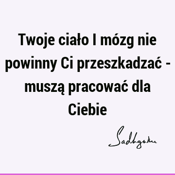 Twoje ciało i mózg nie powinny Ci przeszkadzać - muszą pracować dla C