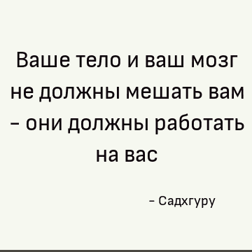 Ваше тело и ваш мозг не должны мешать вам - они должны работать на вас