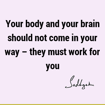Your body and your brain should not come in your way – they must work for