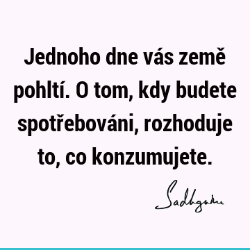 Jednoho dne vás země pohltí. O tom, kdy budete spotřebováni, rozhoduje to, co