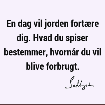 En dag vil jorden fortære dig. Hvad du spiser bestemmer, hvornår du vil blive