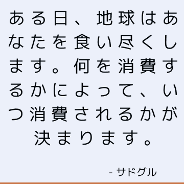 ある日、地球はあなたを食い尽くします。 何を消費するかによって、いつ消費されるかが決まります。