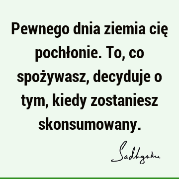 Pewnego dnia ziemia cię pochłonie. To, co spożywasz, decyduje o tym, kiedy zostaniesz