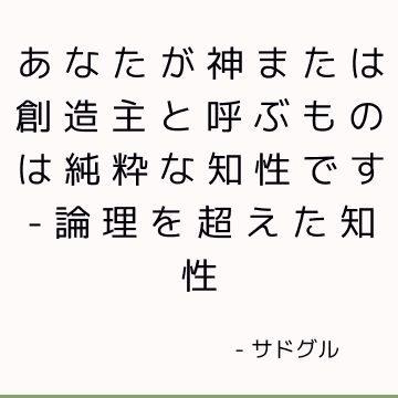 あなたが神または創造主と呼ぶものは純粋な知性です-論理を超えた知性