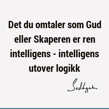 Det du omtaler som Gud eller Skaperen er ren intelligens - intelligens utover