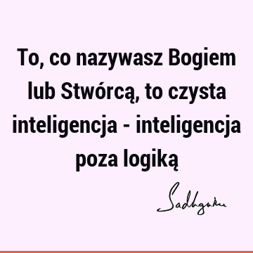 To, co nazywasz Bogiem lub Stwórcą, to czysta inteligencja - inteligencja poza logiką