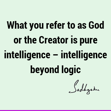 What you refer to as God or the Creator is pure intelligence – intelligence beyond